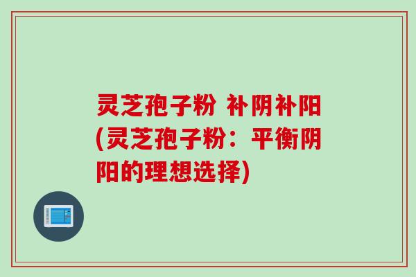 灵芝孢子粉 补阴补阳(灵芝孢子粉：平衡阴阳的理想选择)