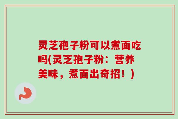 灵芝孢子粉可以煮面吃吗(灵芝孢子粉：营养美味，煮面出奇招！)