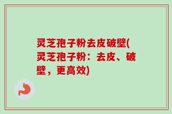 灵芝孢子粉去皮破壁(灵芝孢子粉:去皮、破壁,更高效) 灵芝孢子粉去皮破壁(灵芝孢子粉:去皮、破壁,更高效)