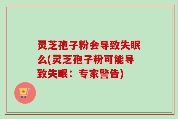 灵芝孢子粉会导致失眠么(灵芝孢子粉可能导致失眠：专家警告)