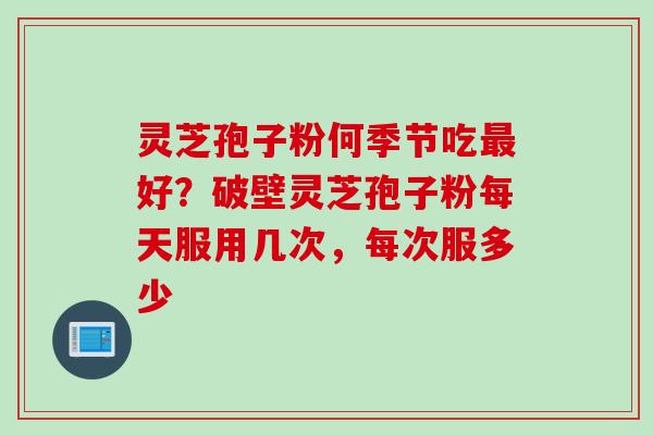 灵芝孢子粉何季节吃最好？破壁灵芝孢子粉每天服用几次，每次服多少