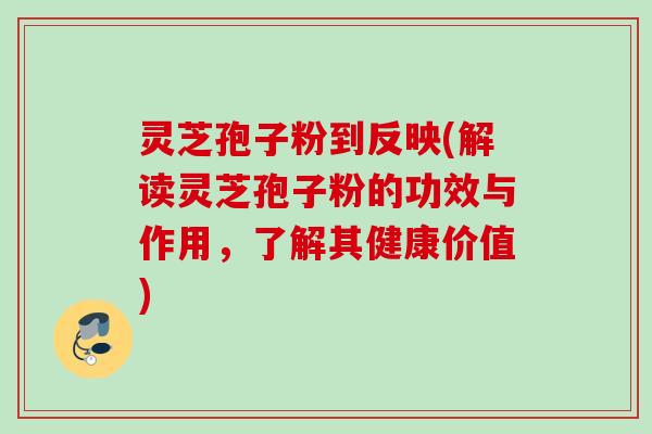 灵芝孢子粉到反映(解读灵芝孢子粉的功效与作用，了解其健康价值)