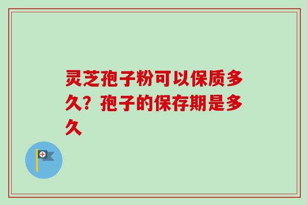 灵芝孢子粉可以保质多久？孢子的保存期是多久