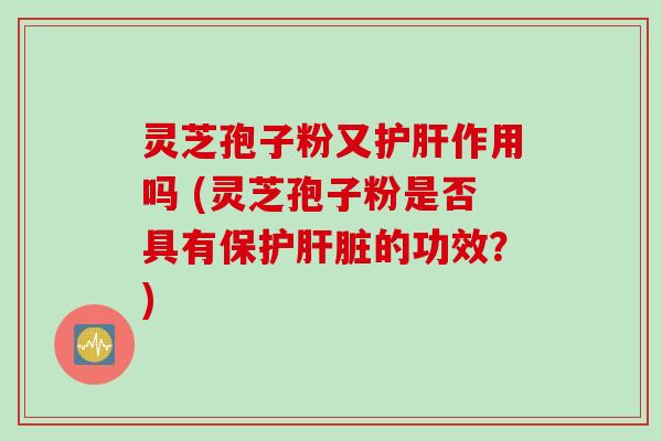 灵芝孢子粉又作用吗 (灵芝孢子粉是否具有保护的功效?) 灵芝孢子粉又作用吗 (灵芝孢子粉是否具有保护的功效?)