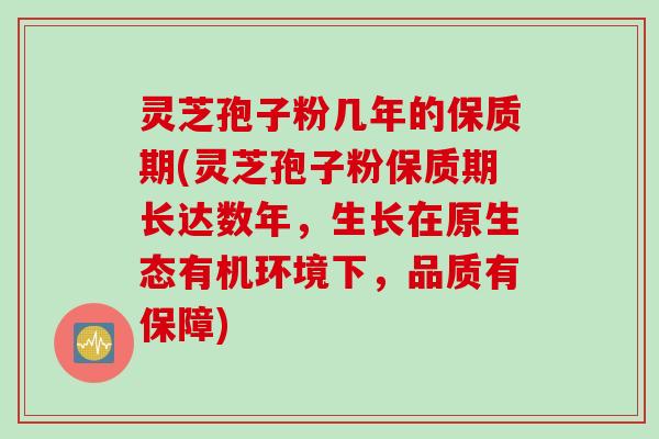 灵芝孢子粉几年的保质期(灵芝孢子粉保质期长达数年，生长在原生态有机环境下，品质有保障)