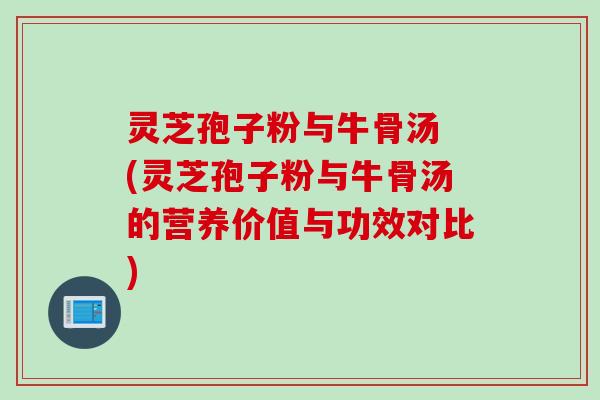 灵芝孢子粉与牛骨汤 (灵芝孢子粉与牛骨汤的营养价值与功效对比)
