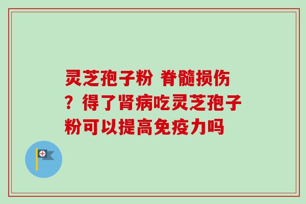 灵芝孢子粉 脊髓损伤？得了肾病吃灵芝孢子粉可以提高免疫力吗