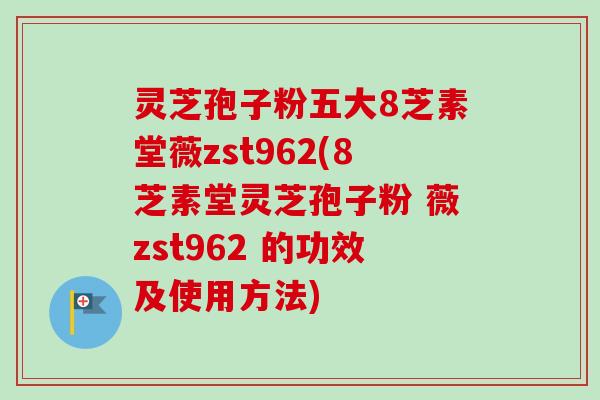 灵芝孢子粉五大8芝素堂薇zst962(8芝素堂灵芝孢子粉 薇zst962 的功效及使用方法)