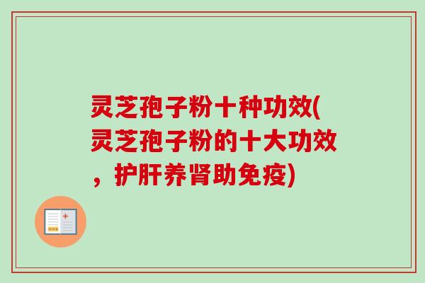 灵芝孢子粉十种功效(灵芝孢子粉的十大功效，护肝养肾助免疫)