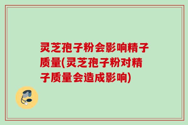 灵芝孢子粉会影响精子质量(灵芝孢子粉对精子质量会造成影响)
