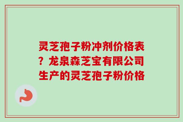 灵芝孢子粉冲剂价格表？龙泉森芝宝有限公司生产的灵芝孢子粉价格