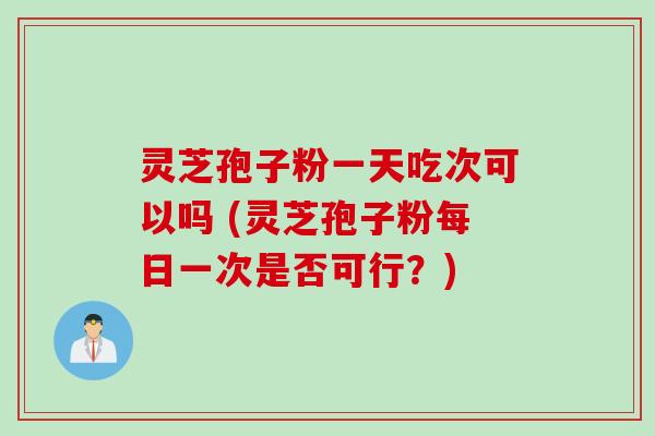 灵芝孢子粉一天吃次可以吗 (灵芝孢子粉每日一次是否可行？)