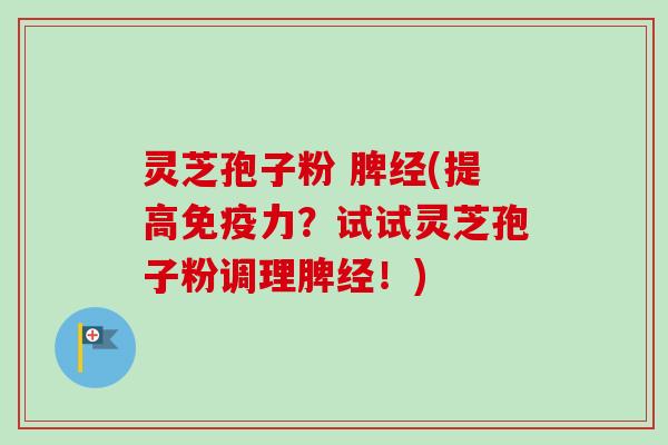 灵芝孢子粉 脾经(提高免疫力？试试灵芝孢子粉调理脾经！)