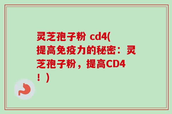 灵芝孢子粉 cd4(提高免疫力的秘密：灵芝孢子粉，提高CD4！)