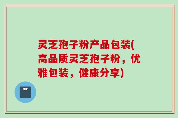 灵芝孢子粉产品包装(高品质灵芝孢子粉，优雅包装，健康分享)