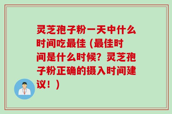 灵芝孢子粉一天中什么时间吃最佳 (最佳时间是什么时候？灵芝孢子粉正确的摄入时间建议！)