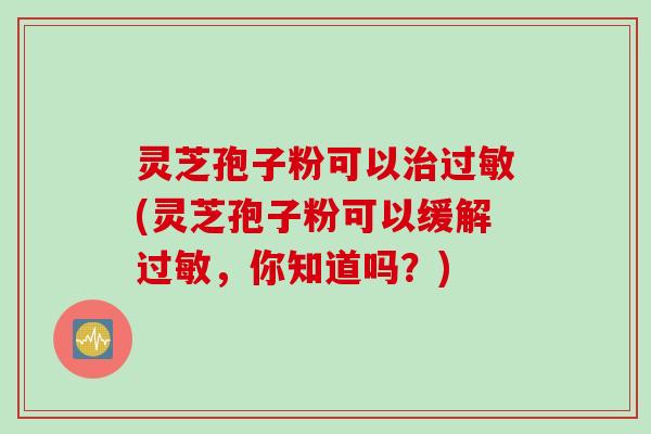 灵芝孢子粉可以治过敏(灵芝孢子粉可以缓解过敏，你知道吗？)