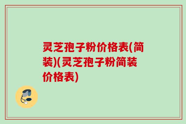 灵芝孢子粉价格表(简装)(灵芝孢子粉简装价格表)