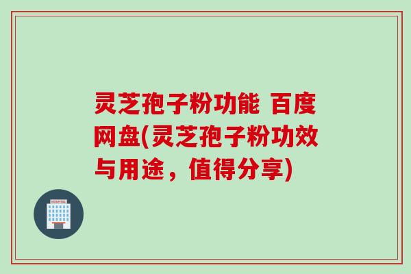 灵芝孢子粉功能 百度网盘(灵芝孢子粉功效与用途，值得分享)