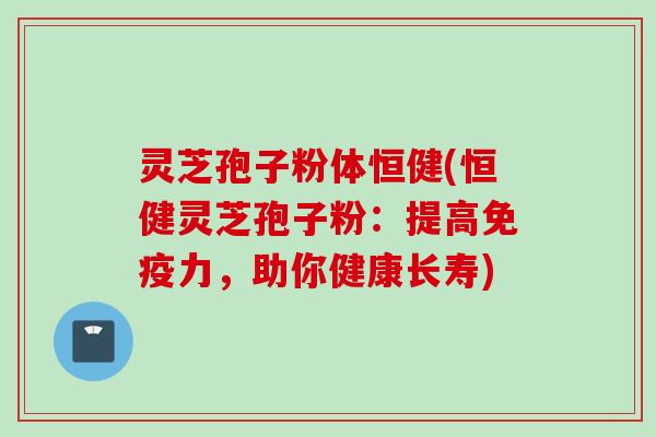 灵芝孢子粉体恒健(恒健灵芝孢子粉：提高免疫力，助你健康长寿)