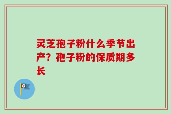 灵芝孢子粉什么季节出产？孢子粉的保质期多长