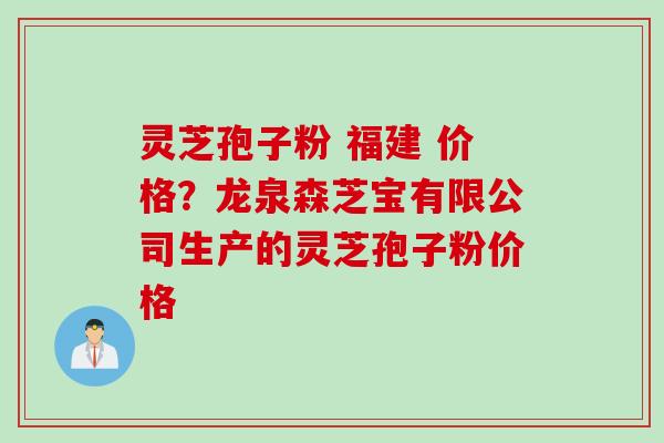 灵芝孢子粉 福建 价格？龙泉森芝宝有限公司生产的灵芝孢子粉价格