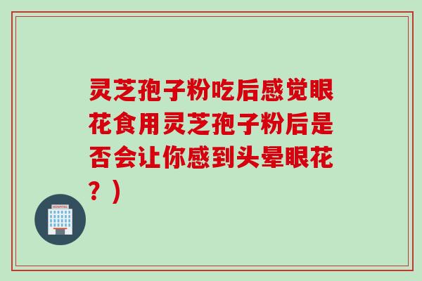 灵芝孢子粉吃后感觉眼花食用灵芝孢子粉后是否会让你感到头晕眼花?) 灵芝孢子粉吃后感觉眼花食用灵芝孢子粉后是否会让你感到头晕眼花?)