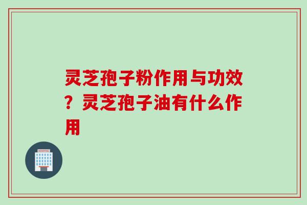 灵芝孢子粉作用与功效？灵芝孢子油有什么作用