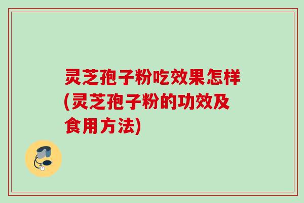 灵芝孢子粉吃效果怎样(灵芝孢子粉的功效及食用方法)