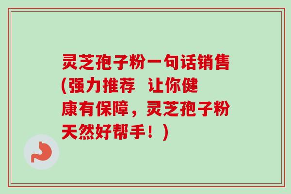 灵芝孢子粉一句话销售(强力推荐  让你健康有保障，灵芝孢子粉天然好帮手！)