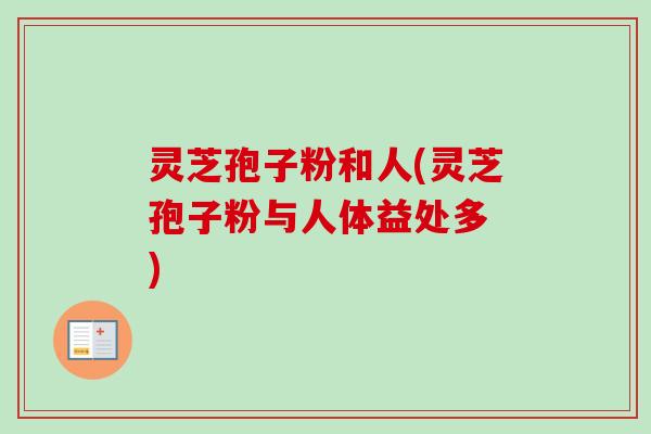 灵芝孢子粉和人(灵芝孢子粉与人体益处多 )