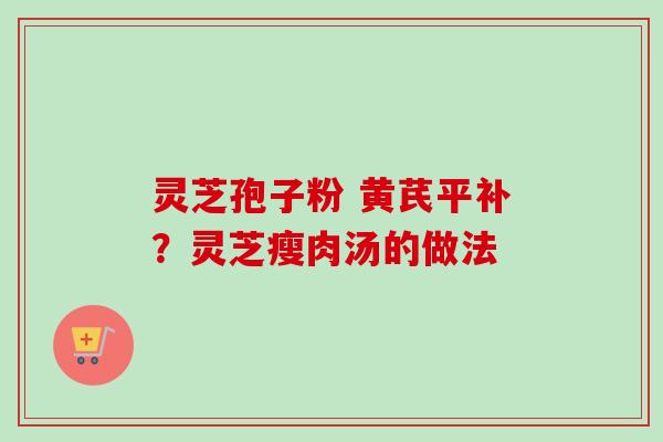 灵芝孢子粉 黄芪平补？灵芝瘦肉汤的做法