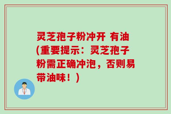 灵芝孢子粉冲开 有油(重要提示:灵芝孢子粉需正确冲泡,否则易带油味!) 灵芝孢子粉冲开 有油(重要提示:灵芝孢子粉需正确冲泡,否则易带油味!)