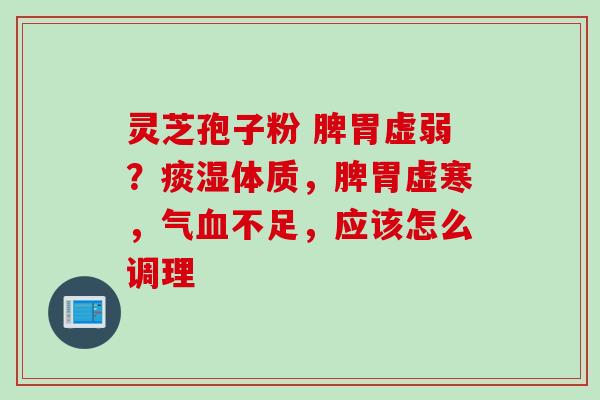 灵芝孢子粉 脾胃虚弱？痰湿体质，脾胃虚寒，气血不足，应该怎么调理