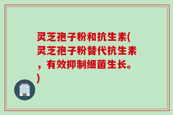灵芝孢子粉和抗生素(灵芝孢子粉替代抗生素，有效抑制细菌生长。)