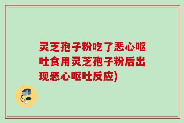 灵芝孢子粉吃了恶心食用灵芝孢子粉后出现恶心反应)