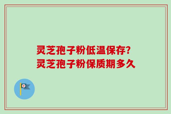 灵芝孢子粉低温保存？灵芝孢子粉保质期多久