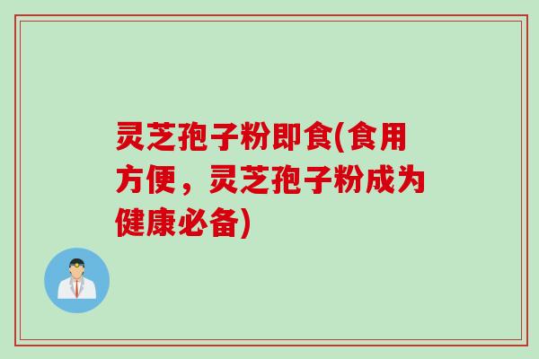 灵芝孢子粉即食(食用方便，灵芝孢子粉成为健康必备)