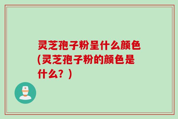 灵芝孢子粉呈什么颜色(灵芝孢子粉的颜色是什么？)
