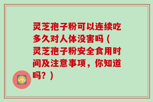 灵芝孢子粉可以连续吃多久对人体没害吗 (灵芝孢子粉安全食用时间及注意事项，你知道吗？)
