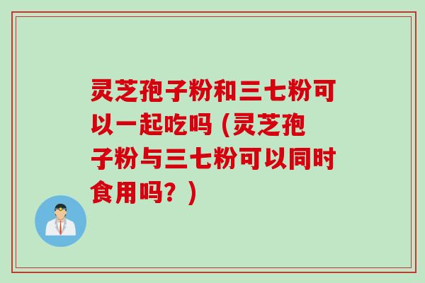 灵芝孢子粉和三七粉可以一起吃吗 (灵芝孢子粉与三七粉可以同时食用吗？)