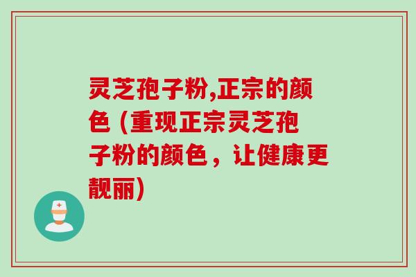 灵芝孢子粉,正宗的颜色 (重现正宗灵芝孢子粉的颜色，让健康更靓丽)