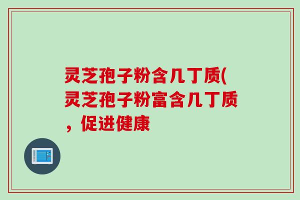 灵芝孢子粉含几丁质(灵芝孢子粉富含几丁质，促进健康
