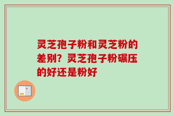 灵芝孢子粉和灵芝粉的差别？灵芝孢子粉碾压的好还是粉好