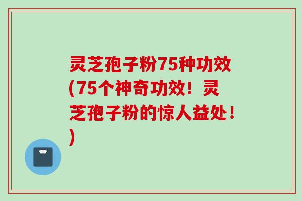 灵芝孢子粉75种功效(75个神奇功效！灵芝孢子粉的惊人益处！)