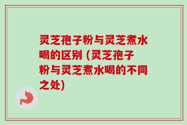 灵芝孢子粉与灵芝煮水喝的区别 (灵芝孢子粉与灵芝煮水喝的不同之处)