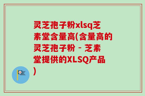 灵芝孢子粉xlsq芝素堂含量高(含量高的灵芝孢子粉 - 芝素堂提供的XLSQ产品)