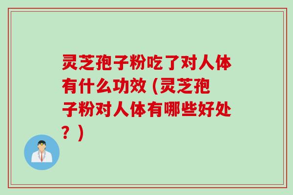 灵芝孢子粉吃了对人体有什么功效 (灵芝孢子粉对人体有哪些好处？)