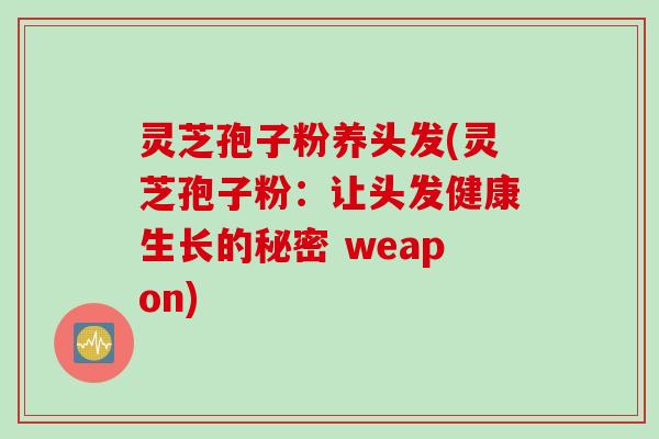 灵芝孢子粉养头发(灵芝孢子粉：让头发健康生长的秘密 weapon)