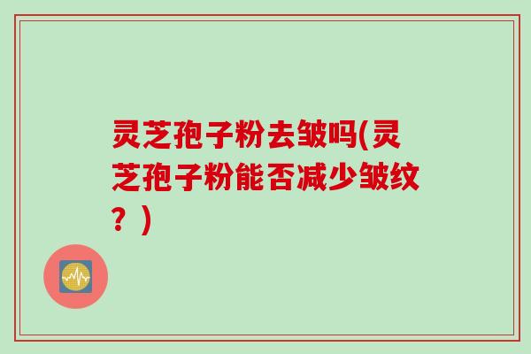 灵芝孢子粉去皱吗(灵芝孢子粉能否减少皱纹？)